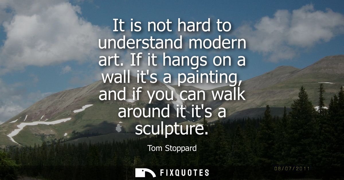 It is not hard to understand modern art. If it hangs on a wall its a painting, and if you can walk around it its a sculp