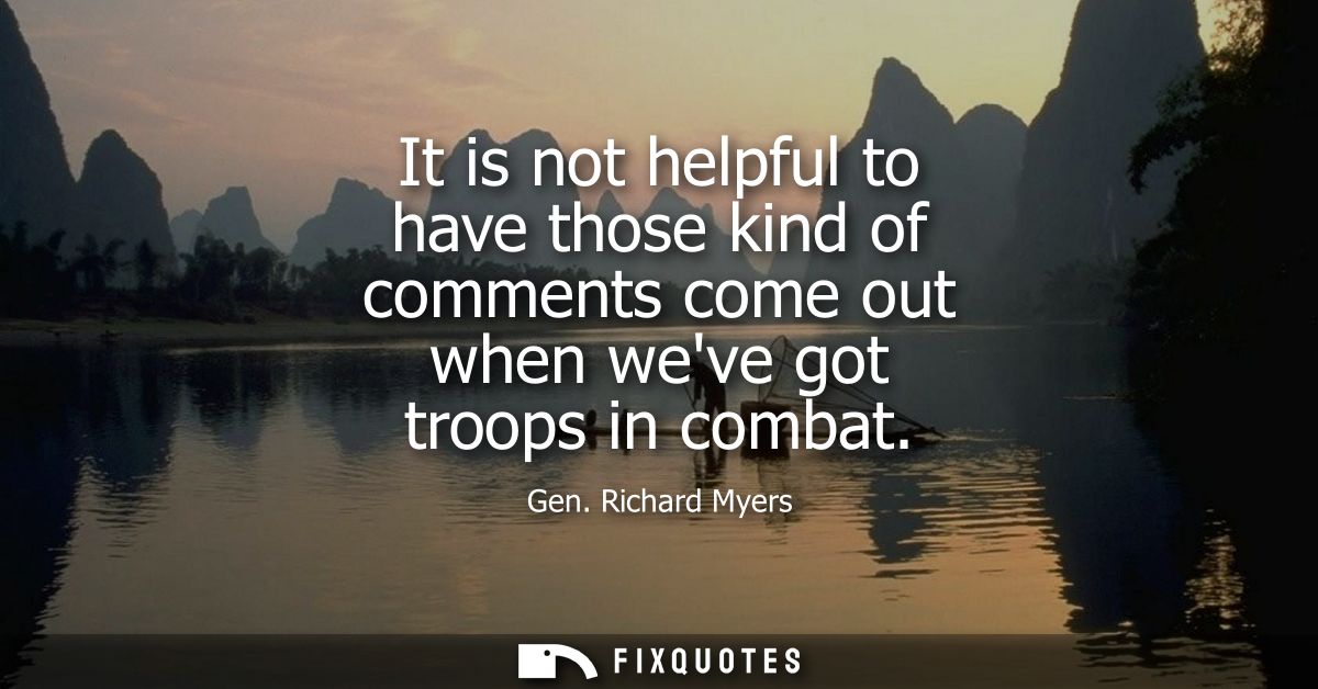 It is not helpful to have those kind of comments come out when weve got troops in combat