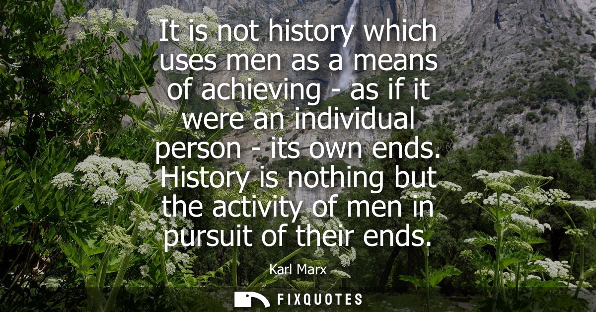 It is not history which uses men as a means of achieving - as if it were an individual person - its own ends.
