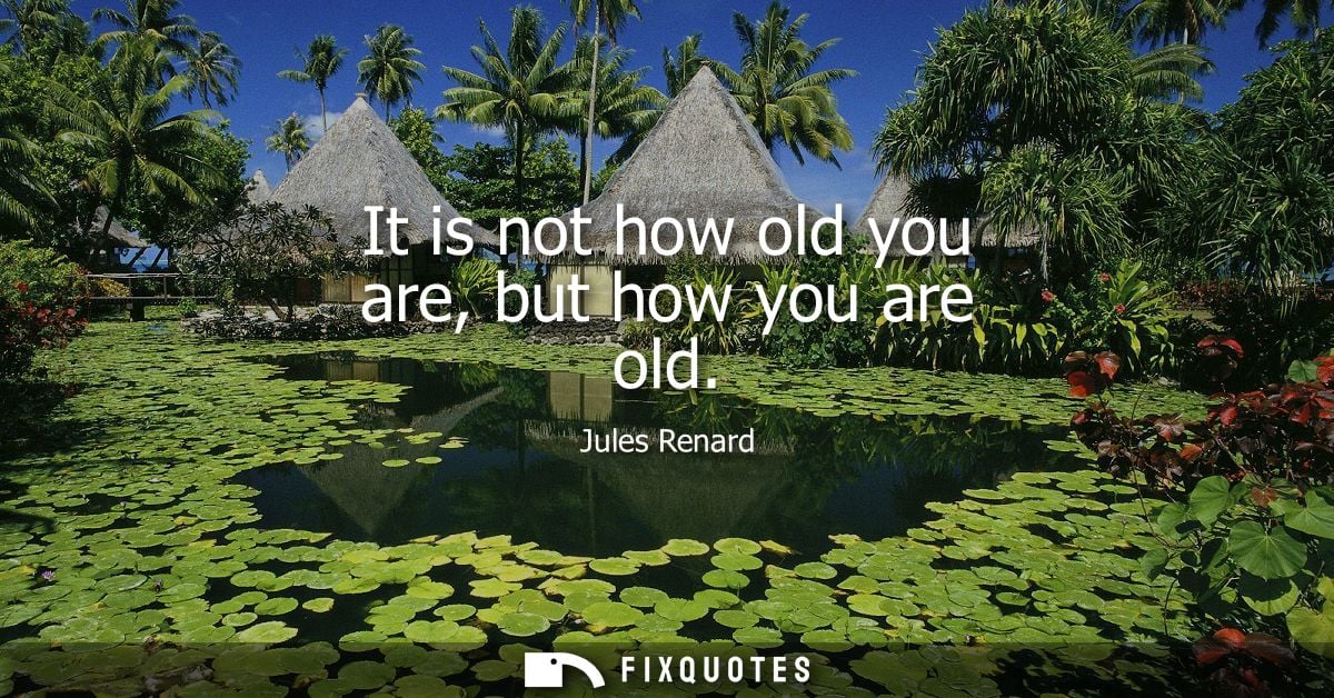 It is not how old you are, but how you are old