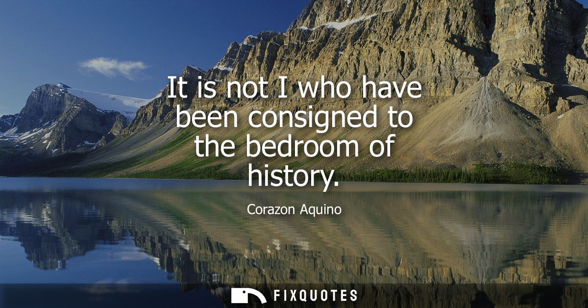 It is not I who have been consigned to the bedroom of history