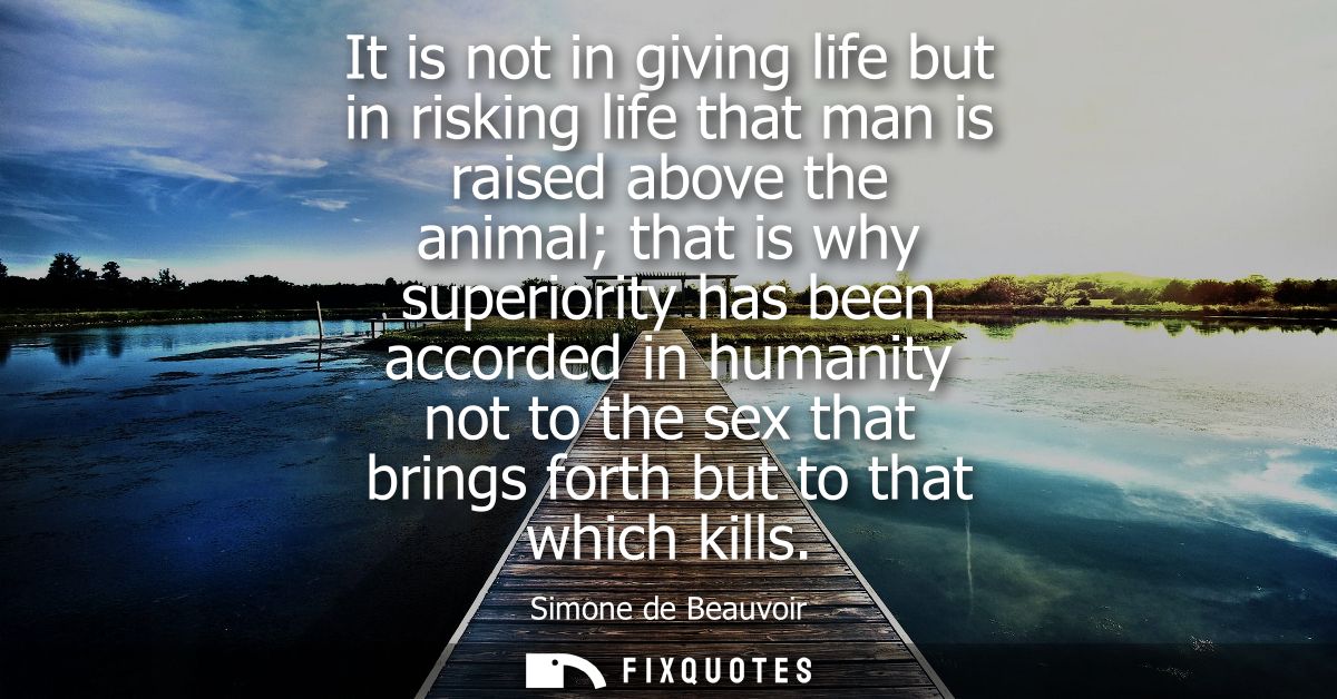 It is not in giving life but in risking life that man is raised above the animal that is why superiority has been accord