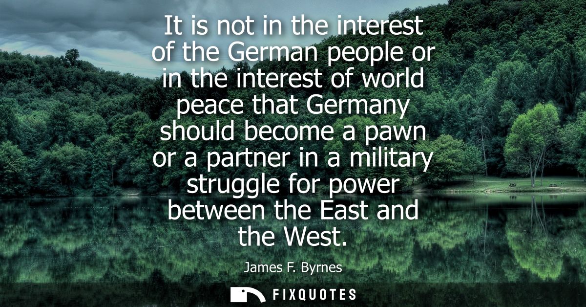 It is not in the interest of the German people or in the interest of world peace that Germany should become a pawn or a 