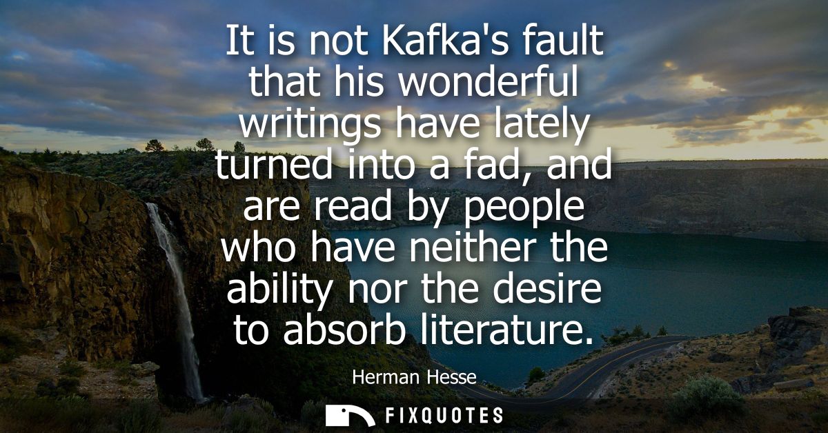 It is not Kafkas fault that his wonderful writings have lately turned into a fad, and are read by people who have neithe