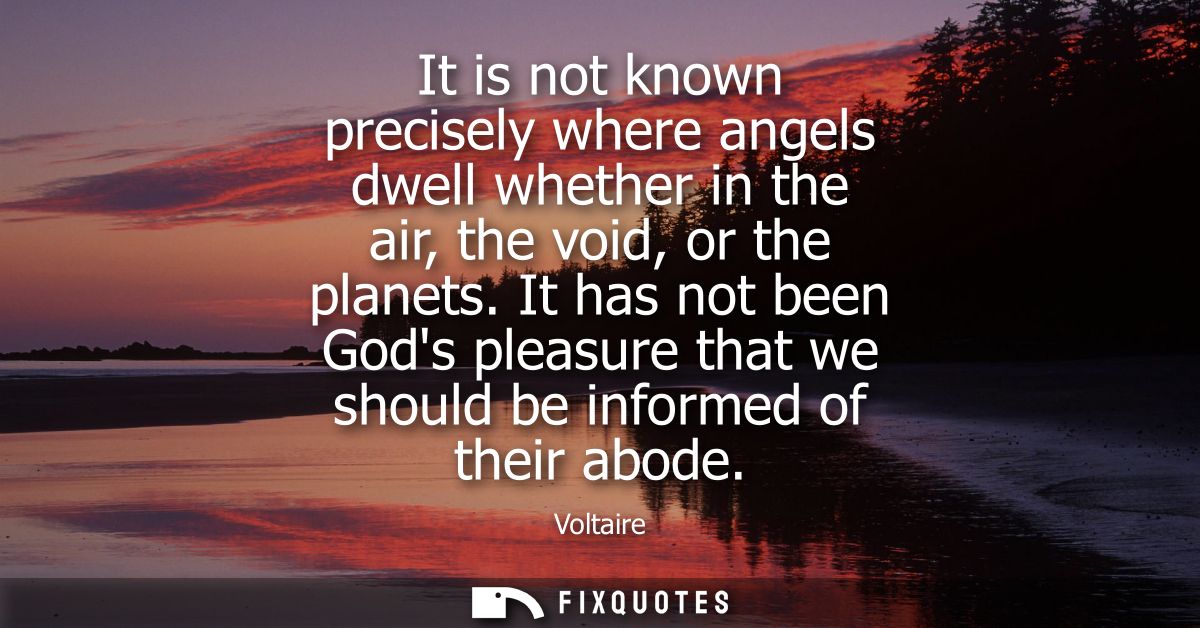 It is not known precisely where angels dwell whether in the air, the void, or the planets. It has not been Gods pleasure