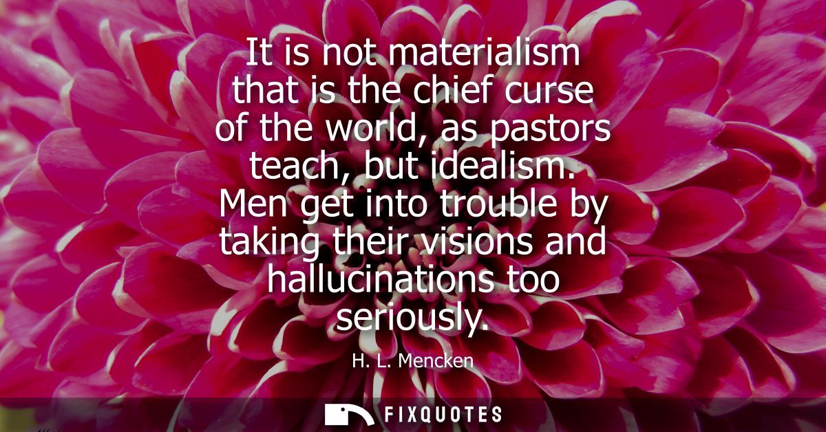 It is not materialism that is the chief curse of the world, as pastors teach, but idealism. Men get into trouble by taki
