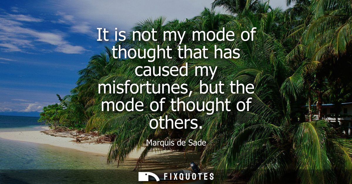 It is not my mode of thought that has caused my misfortunes, but the mode of thought of others - Marquis de Sade