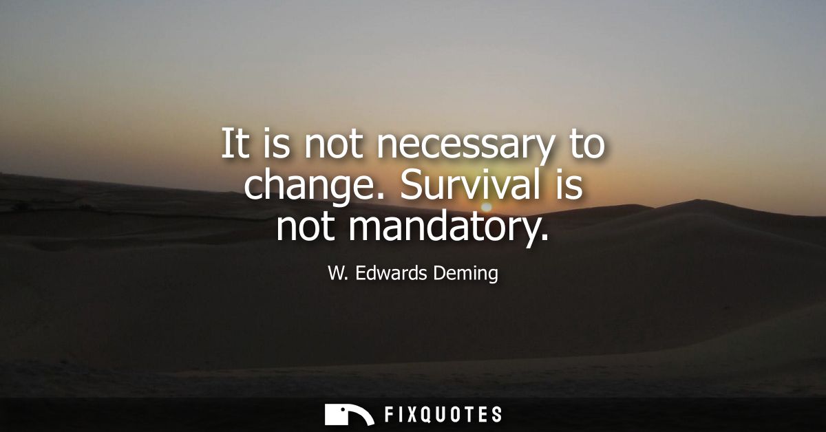 It is not necessary to change. Survival is not mandatory