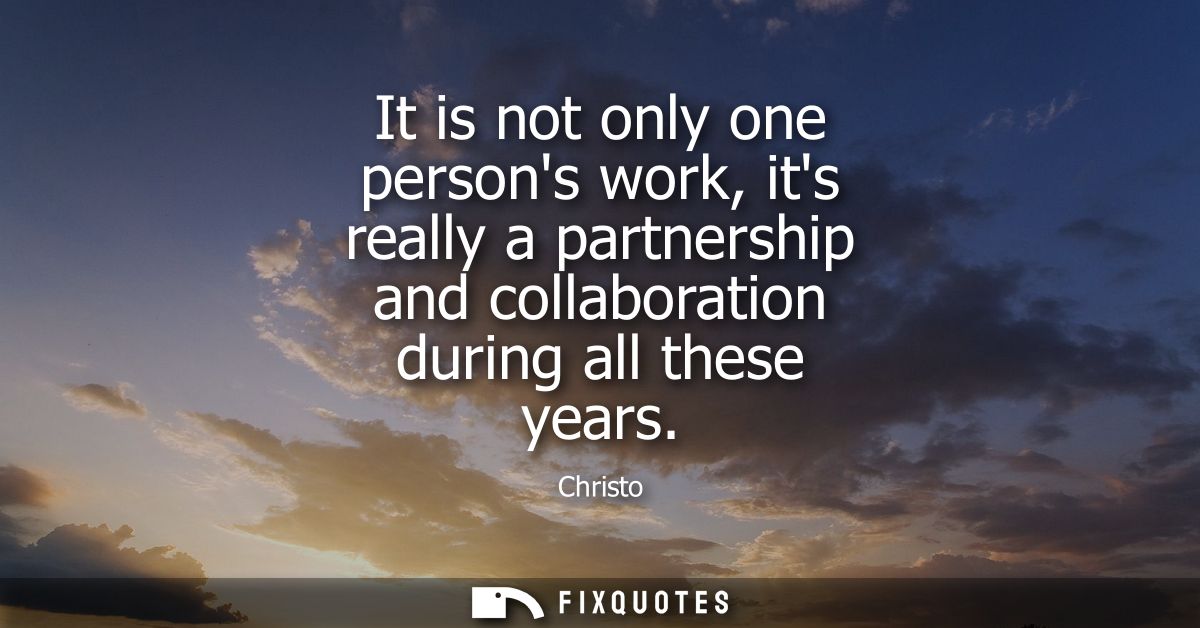 It is not only one persons work, its really a partnership and collaboration during all these years