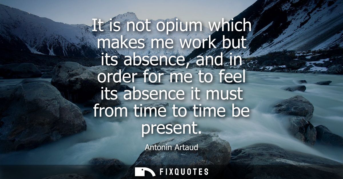 It is not opium which makes me work but its absence, and in order for me to feel its absence it must from time to time b