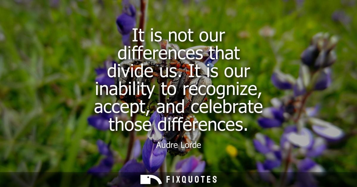 It is not our differences that divide us. It is our inability to recognize, accept, and celebrate those differences