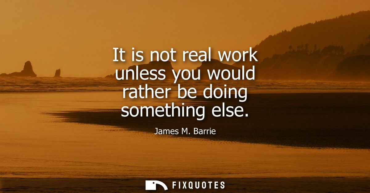 It is not real work unless you would rather be doing something else