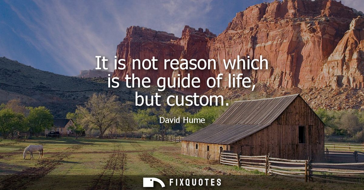 It is not reason which is the guide of life, but custom