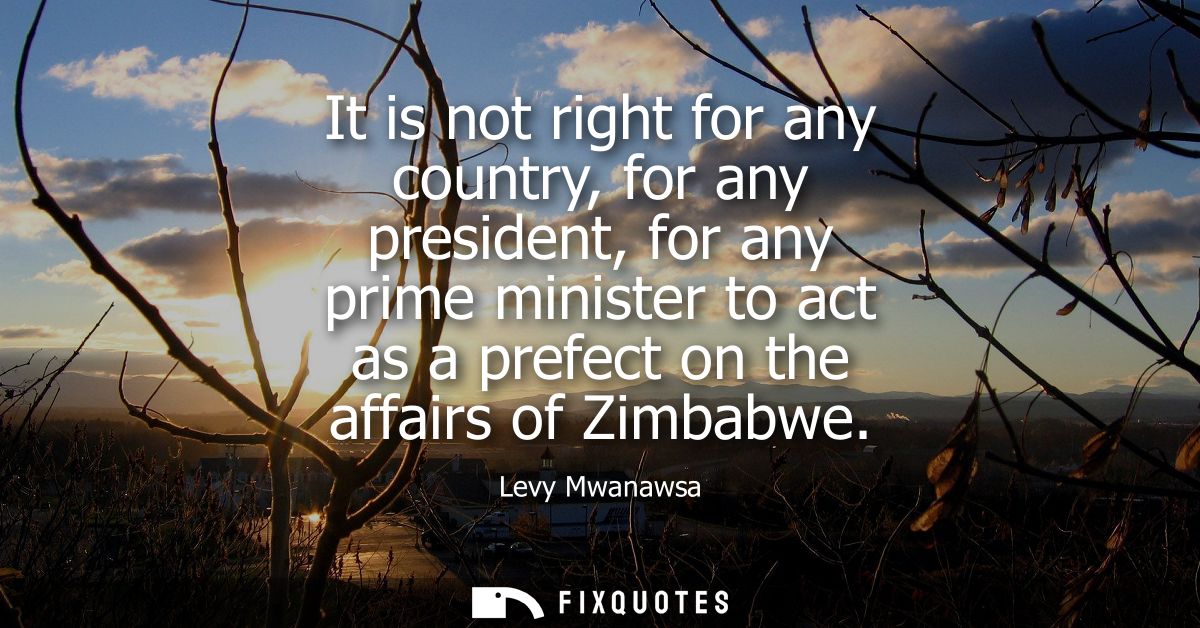 It is not right for any country, for any president, for any prime minister to act as a prefect on the affairs of Zimbabw