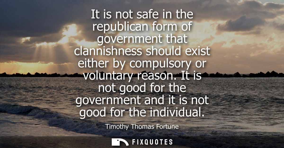It is not safe in the republican form of government that clannishness should exist either by compulsory or voluntary rea