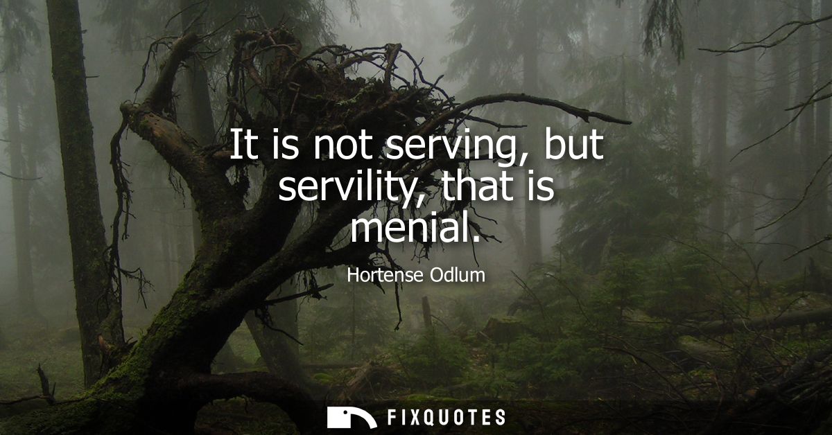 It is not serving, but servility, that is menial