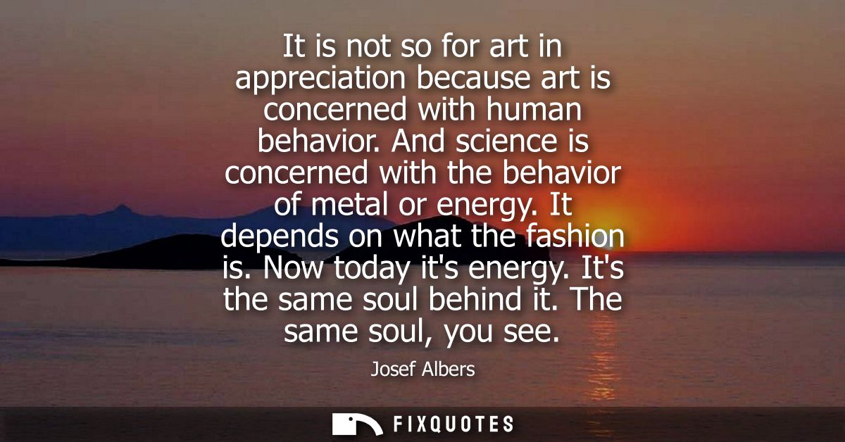 It is not so for art in appreciation because art is concerned with human behavior. And science is concerned with the beh
