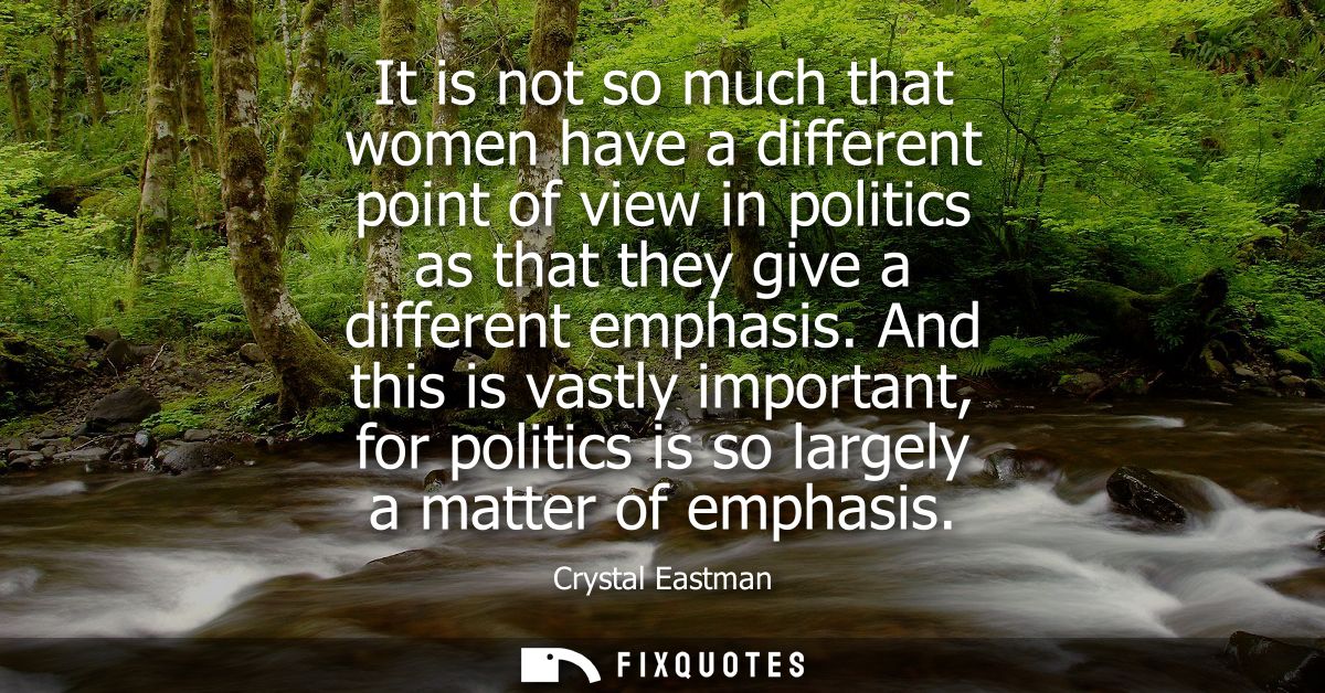 It is not so much that women have a different point of view in politics as that they give a different emphasis.