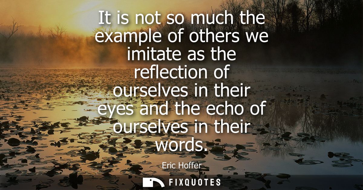 It is not so much the example of others we imitate as the reflection of ourselves in their eyes and the echo of ourselve