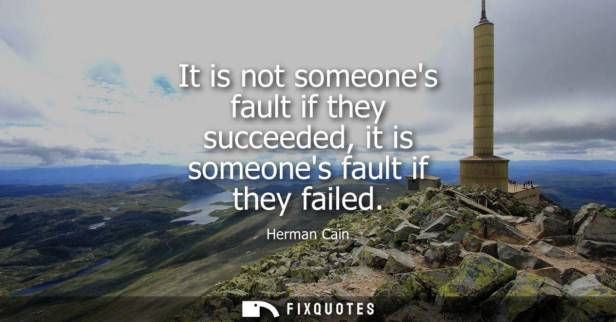 It is not someones fault if they succeeded, it is someones fault if they failed