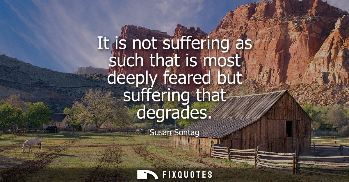 It is not suffering as such that is most deeply feared but suffering that degrades