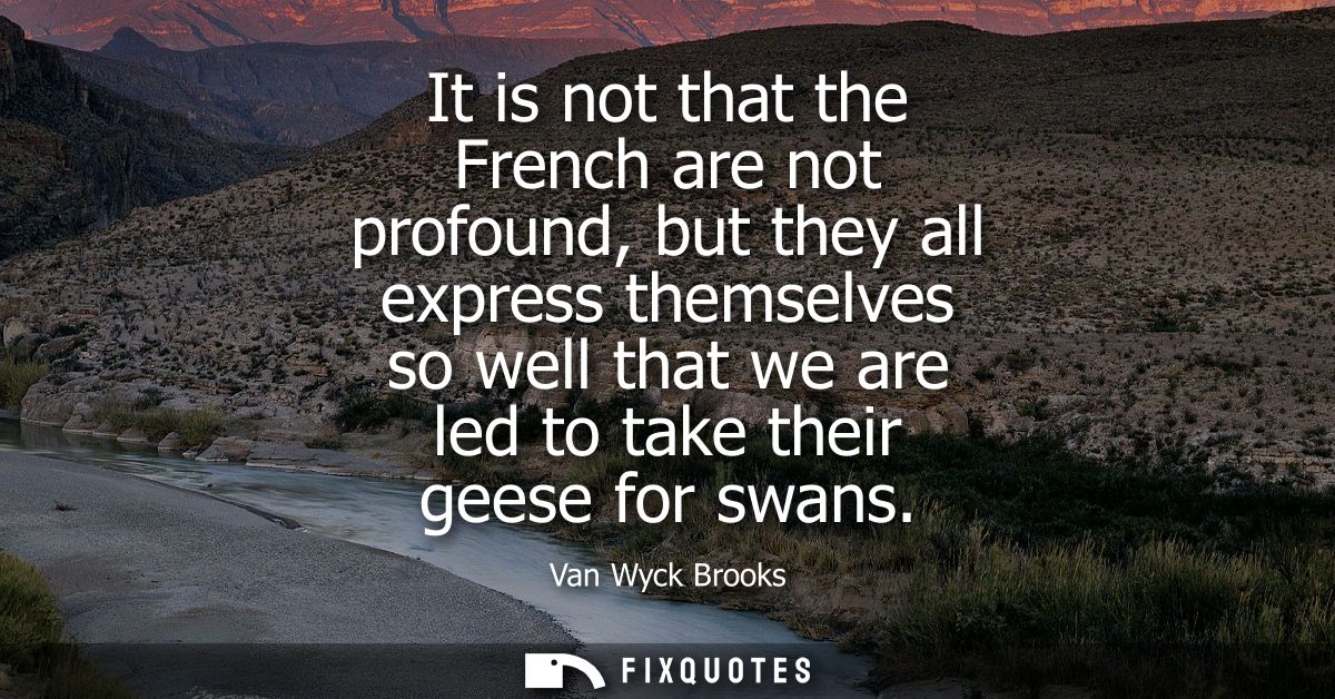 It is not that the French are not profound, but they all express themselves so well that we are led to take their geese 
