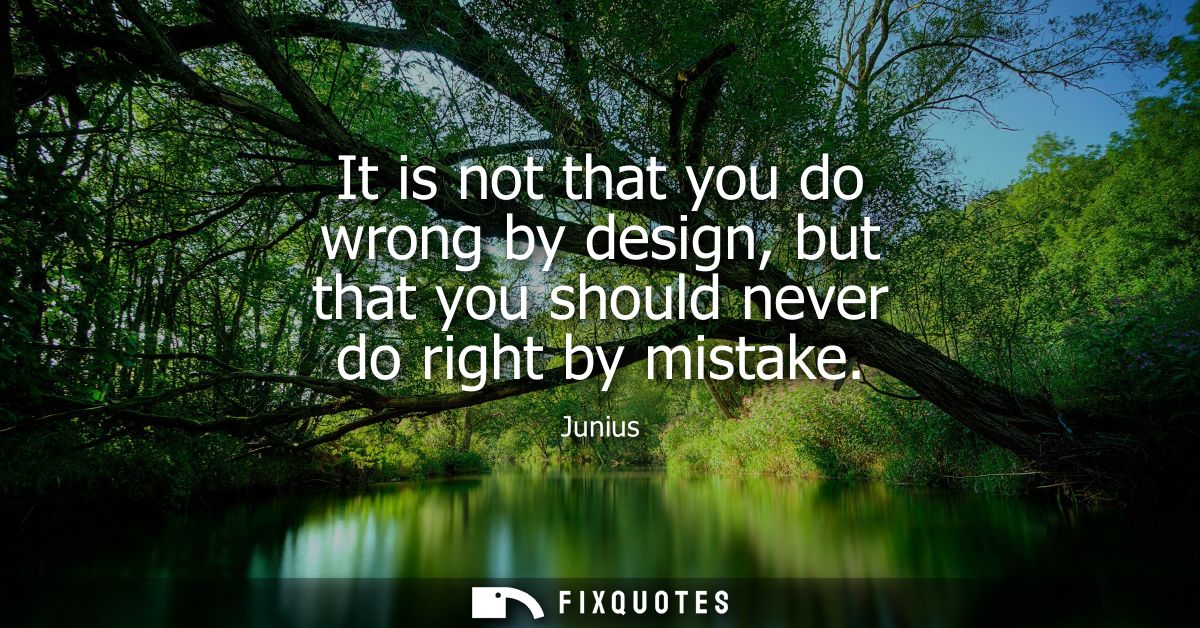 It is not that you do wrong by design, but that you should never do right by mistake