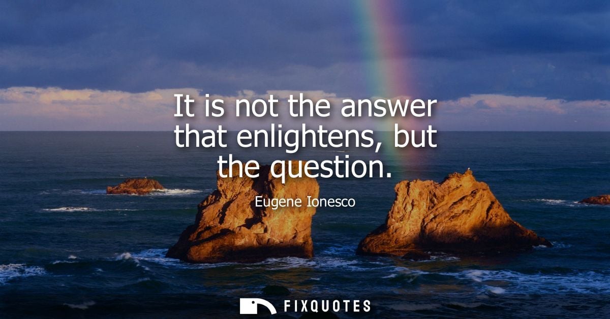 It is not the answer that enlightens, but the question