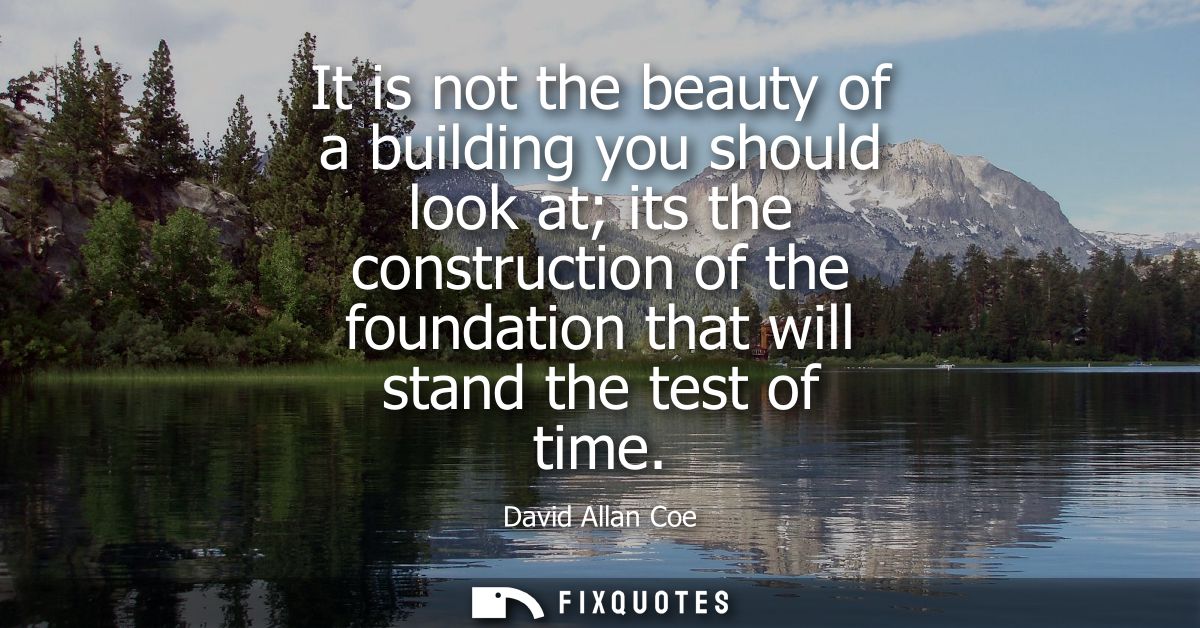 It is not the beauty of a building you should look at its the construction of the foundation that will stand the test of
