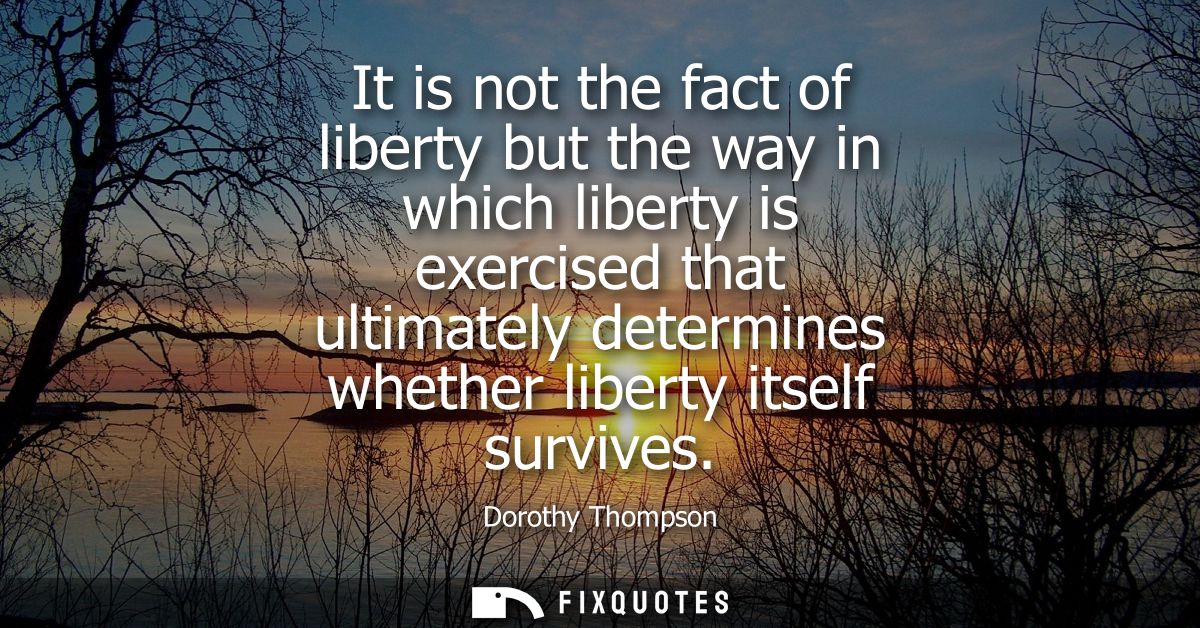 It is not the fact of liberty but the way in which liberty is exercised that ultimately determines whether liberty itsel