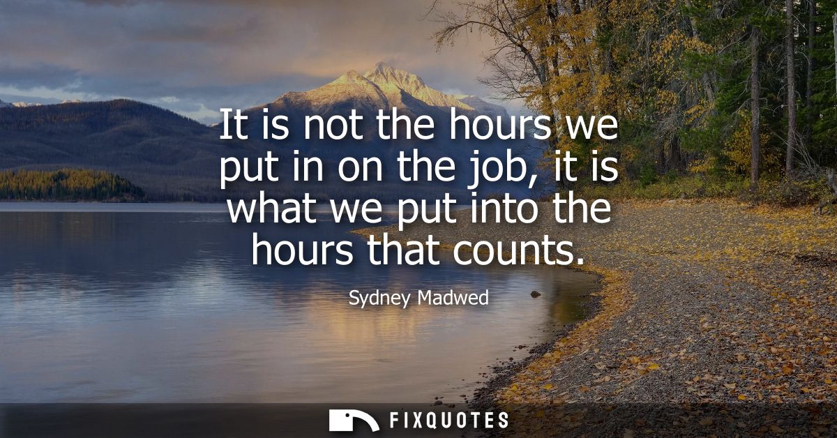 It is not the hours we put in on the job, it is what we put into the hours that counts