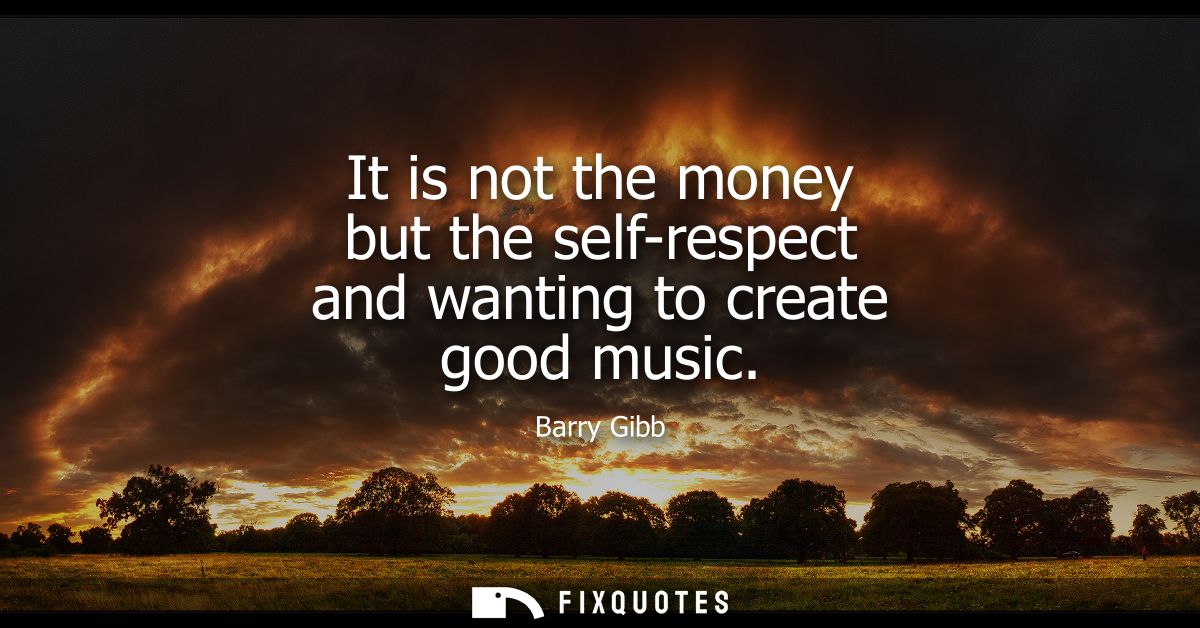 It is not the money but the self-respect and wanting to create good music