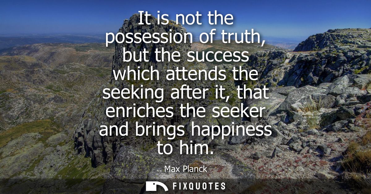 It is not the possession of truth, but the success which attends the seeking after it, that enriches the seeker and brin