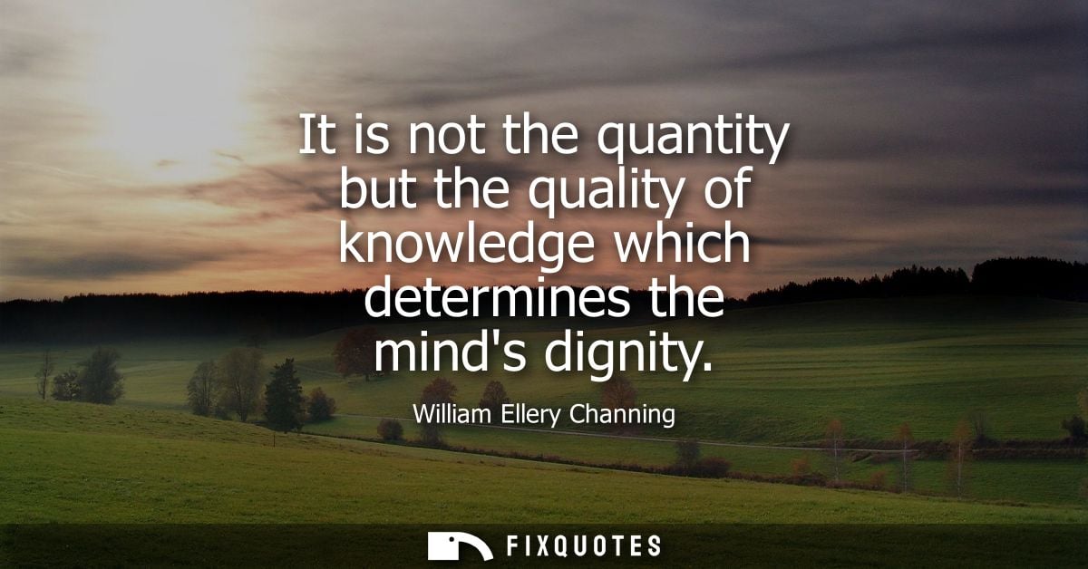 It is not the quantity but the quality of knowledge which determines the minds dignity