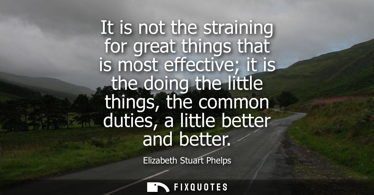 It is not the straining for great things that is most effective it is the doing the little things, the common duties, a 