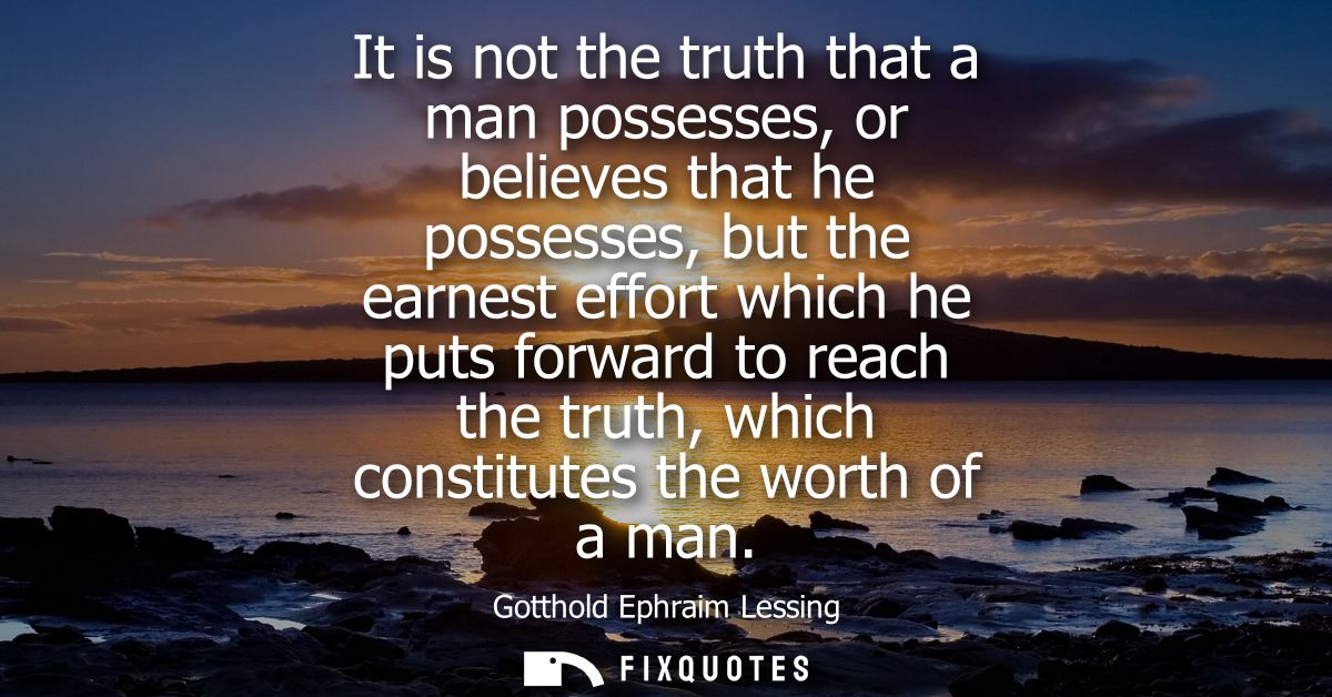 It is not the truth that a man possesses, or believes that he possesses, but the earnest effort which he puts forward to