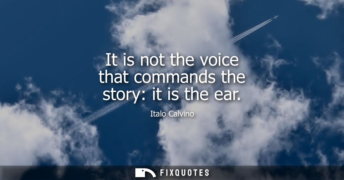 It is not the voice that commands the story: it is the ear
