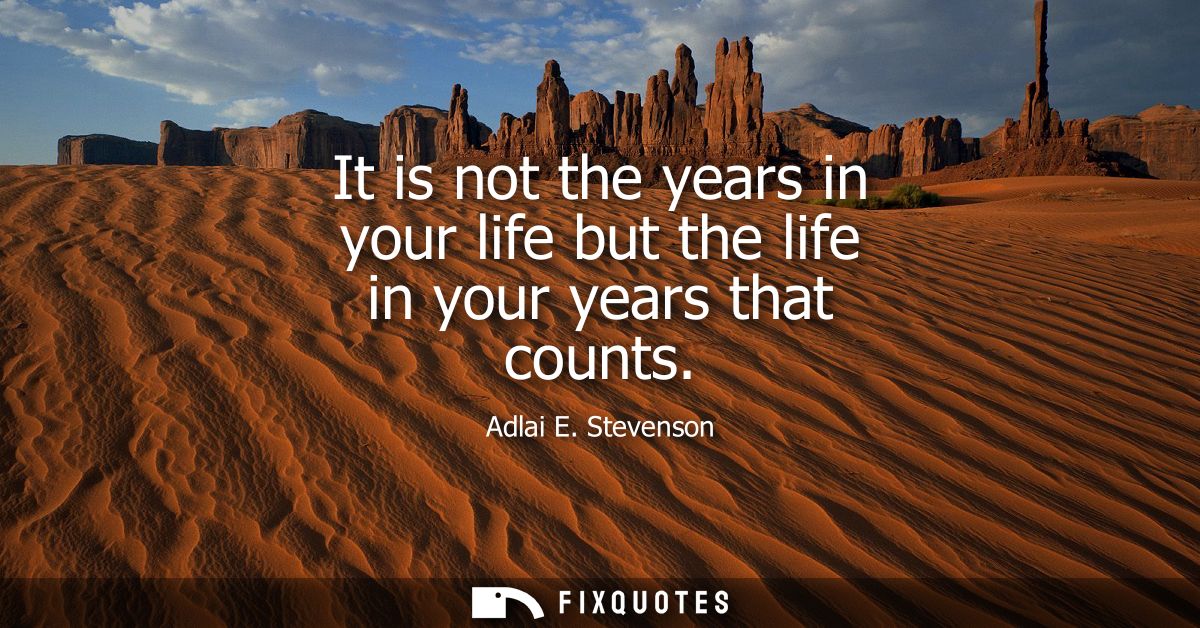 It is not the years in your life but the life in your years that counts