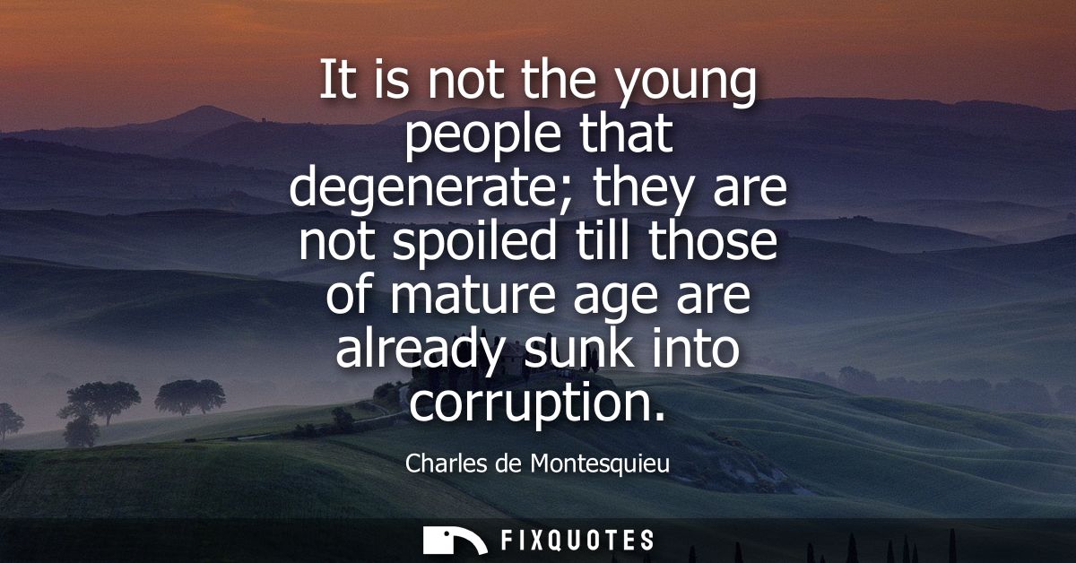 It is not the young people that degenerate they are not spoiled till those of mature age are already sunk into corruptio