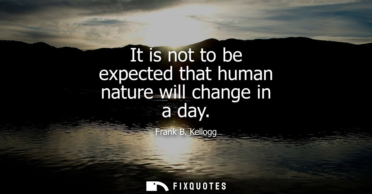 It is not to be expected that human nature will change in a day