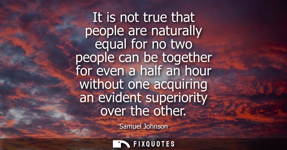 It is not true that people are naturally equal for no two people can be together for even a half an hour without one acq