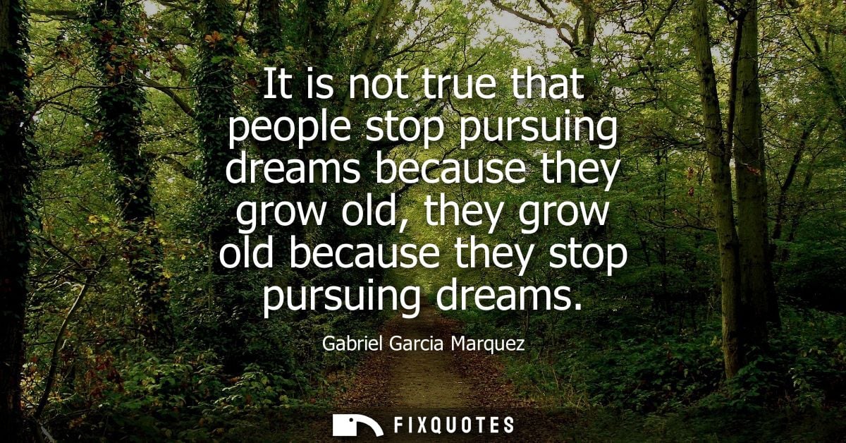 It is not true that people stop pursuing dreams because they grow old, they grow old because they stop pursuing dreams -