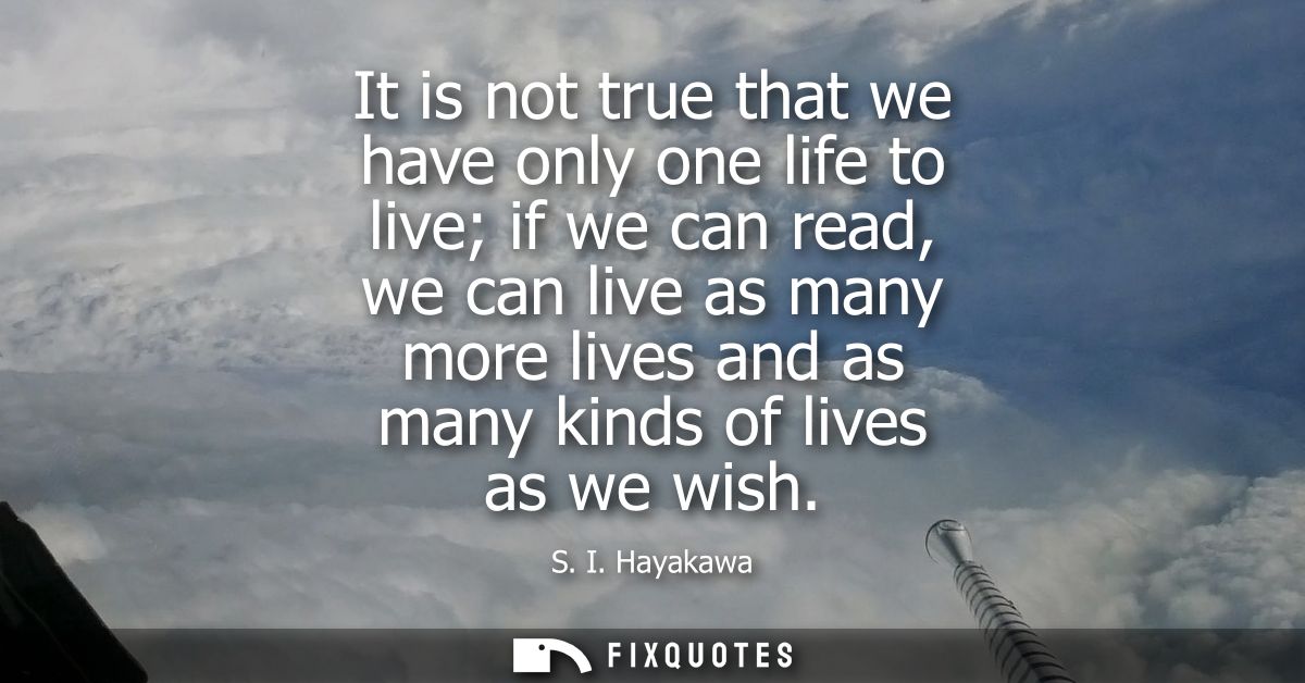 It is not true that we have only one life to live if we can read, we can live as many more lives and as many kinds of li