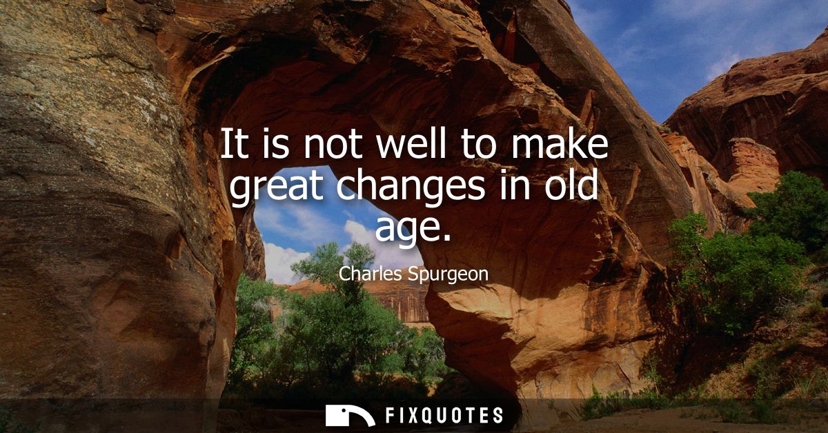It is not well to make great changes in old age