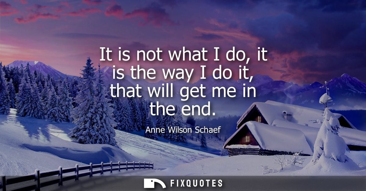 It is not what I do, it is the way I do it, that will get me in the end
