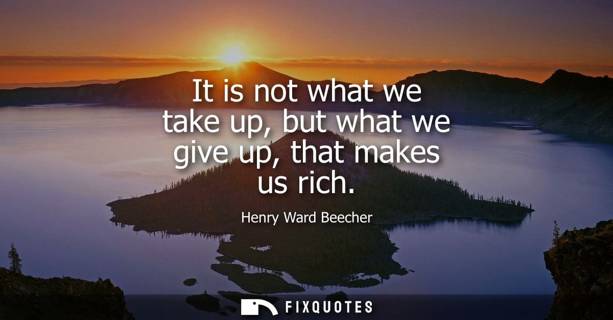 It is not what we take up, but what we give up, that makes us rich