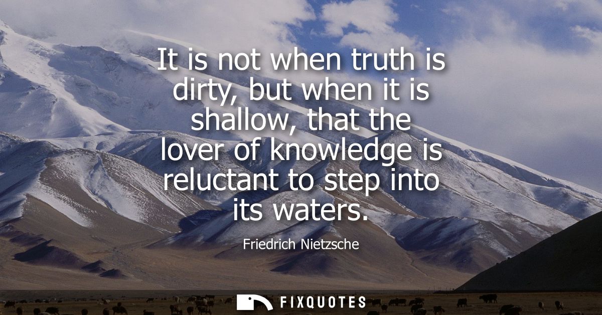 It is not when truth is dirty, but when it is shallow, that the lover of knowledge is reluctant to step into its waters
