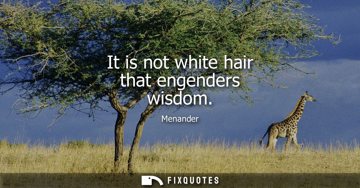 It is not white hair that engenders wisdom