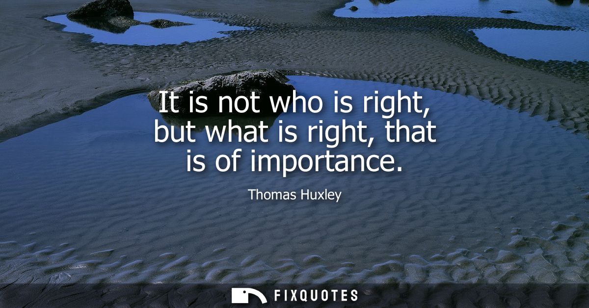 It is not who is right, but what is right, that is of importance