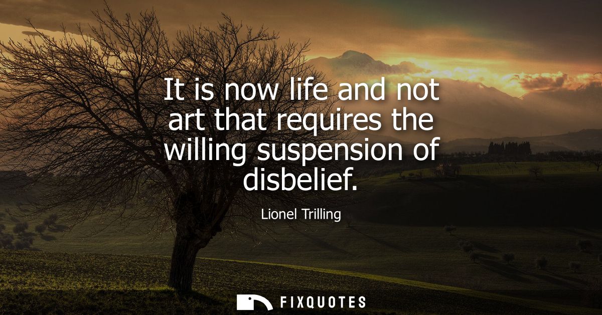 It is now life and not art that requires the willing suspension of disbelief